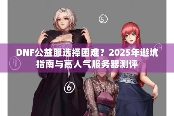DNF公益服选择困难？2025年避坑指南与高人气服务器测评