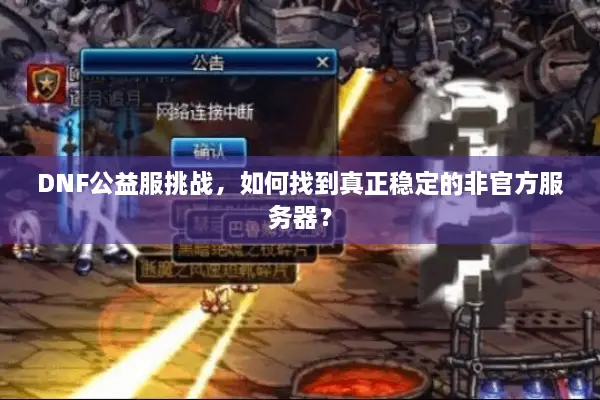 DNF公益服挑战，如何找到真正稳定的非官方服务器？