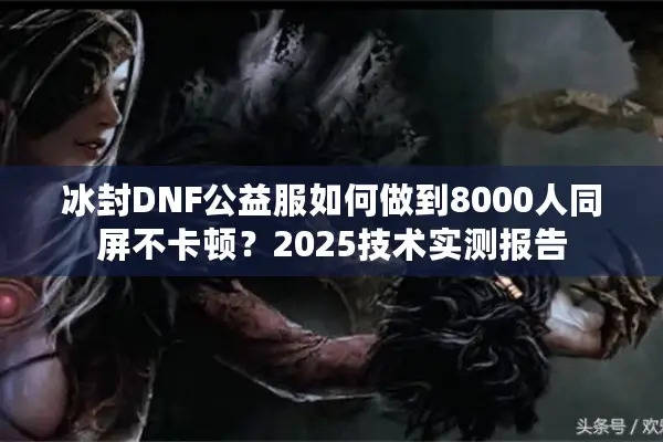 冰封DNF公益服如何做到8000人同屏不卡顿？2025技术实测报告