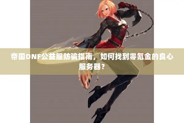 帝国DNF公益服防骗指南，如何找到零氪金的良心服务器？