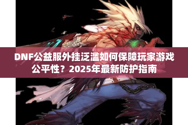 DNF公益服外挂泛滥如何保障玩家游戏公平性？2025年最新防护指南