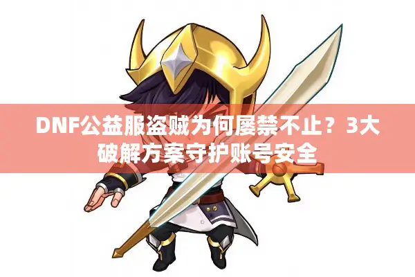 DNF公益服盗贼为何屡禁不止？3大破解方案守护账号安全