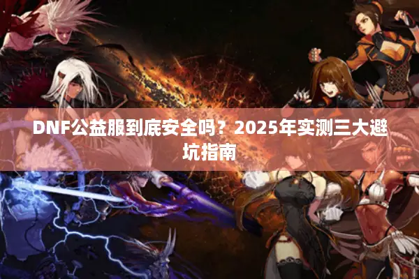 DNF公益服到底安全吗？2025年实测三大避坑指南