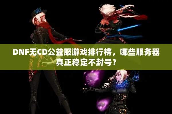 DNF无CD公益服游戏排行榜，哪些服务器真正稳定不封号？