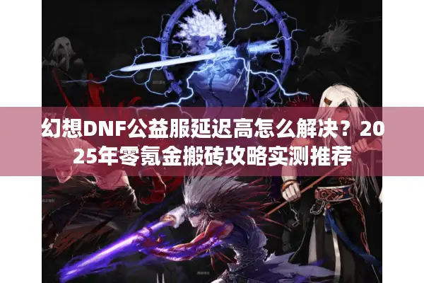幻想DNF公益服延迟高怎么解决？2025年零氪金搬砖攻略实测推荐