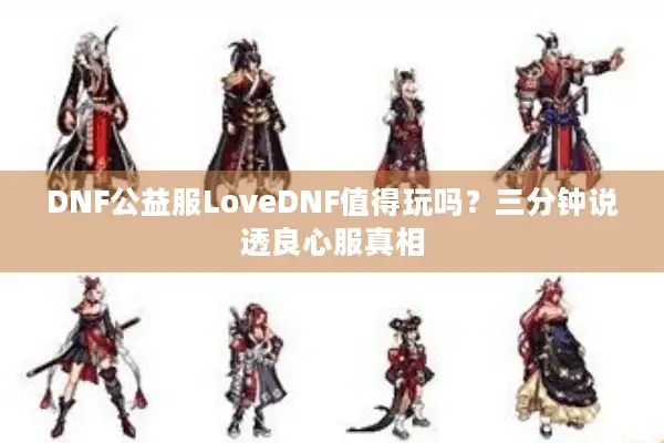 DNF公益服LoveDNF值得玩吗？三分钟说透良心服真相