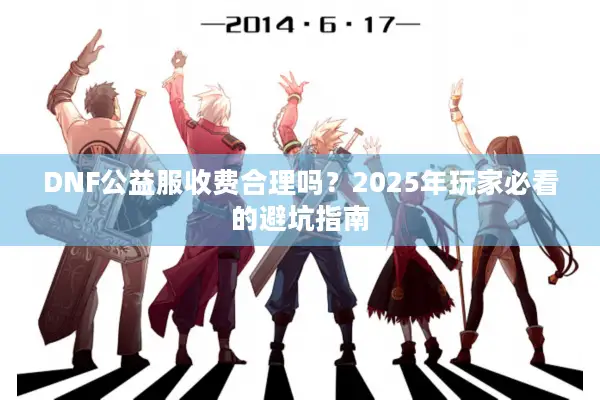 DNF公益服收费合理吗？2025年玩家必看的避坑指南