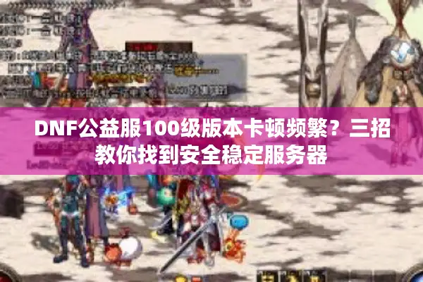 DNF公益服100级版本卡顿频繁？三招教你找到安全稳定服务器