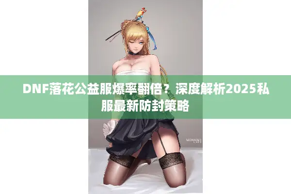 DNF落花公益服爆率翻倍？深度解析2025私服最新防封策略