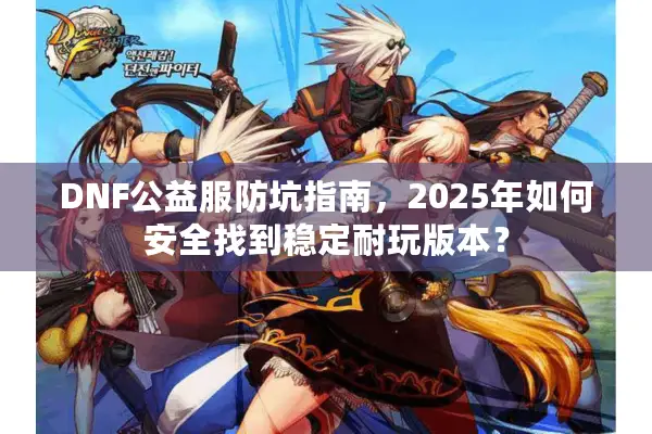 DNF公益服防坑指南，2025年如何安全找到稳定耐玩版本？