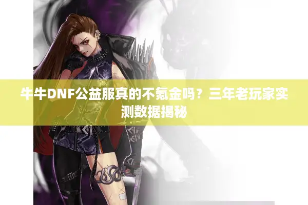 牛牛DNF公益服真的不氪金吗？三年老玩家实测数据揭秘