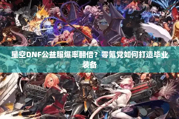 星空DNF公益服爆率翻倍？零氪党如何打造毕业装备