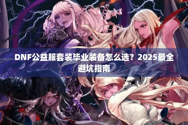 DNF公益服套装毕业装备怎么选？2025最全避坑指南