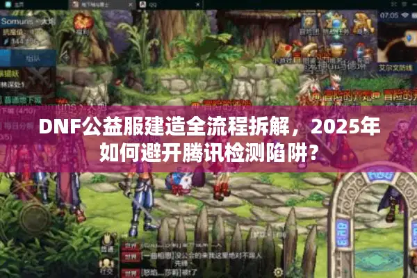DNF公益服建造全流程拆解，2025年如何避开腾讯检测陷阱？