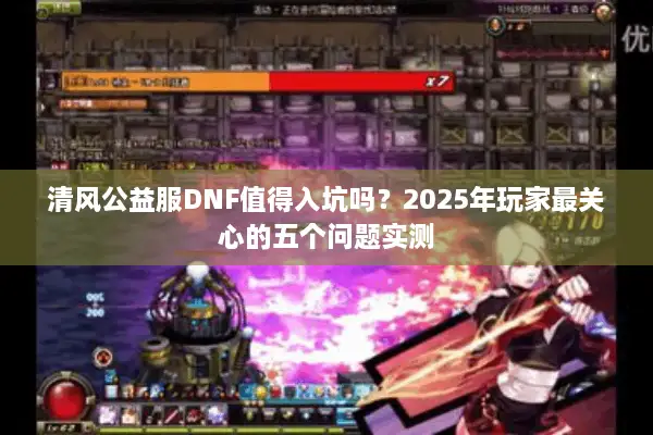 清风公益服DNF值得入坑吗？2025年玩家最关心的五个问题实测