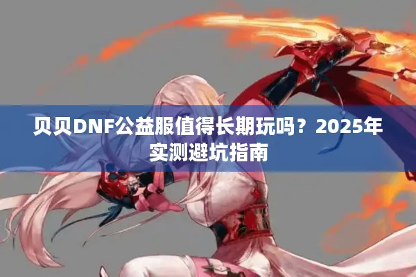 贝贝DNF公益服值得长期玩吗？2025年实测避坑指南