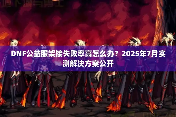 DNF公益服架接失败率高怎么办？2025年7月实测解决方案公开