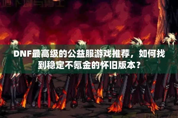 DNF最高级的公益服游戏推荐，如何找到稳定不氪金的怀旧版本？