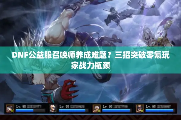 DNF公益服召唤师养成难题？三招突破零氪玩家战力瓶颈
