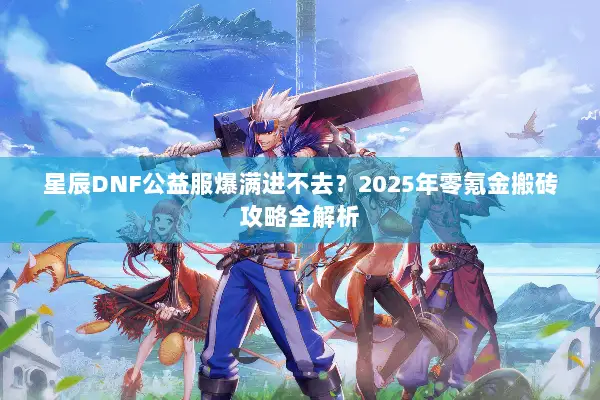 星辰DNF公益服爆满进不去？2025年零氪金搬砖攻略全解析