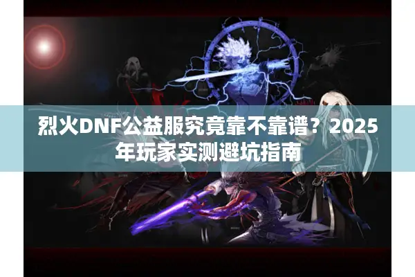 烈火DNF公益服究竟靠不靠谱？2025年玩家实测避坑指南
