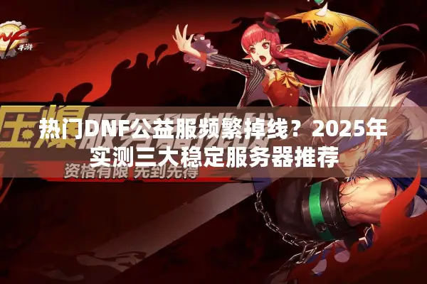 热门DNF公益服频繁掉线？2025年实测三大稳定服务器推荐