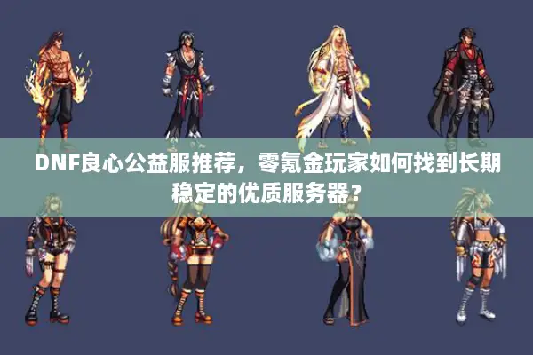 DNF良心公益服推荐，零氪金玩家如何找到长期稳定的优质服务器？