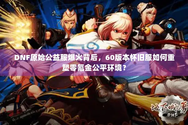 DNF原始公益服爆火背后，60版本怀旧服如何重塑零氪金公平环境？