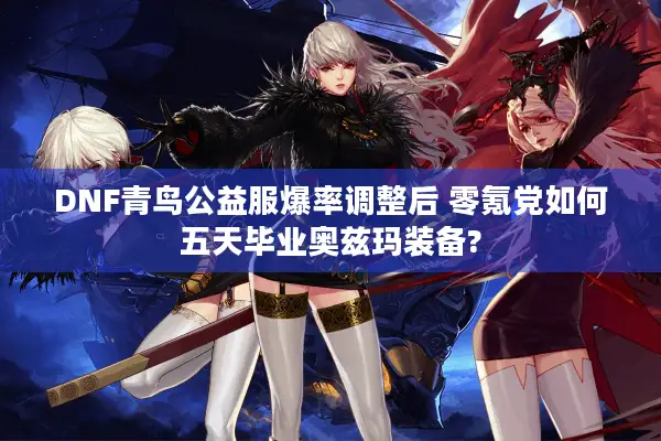 DNF青鸟公益服爆率调整后 零氪党如何五天毕业奥兹玛装备?