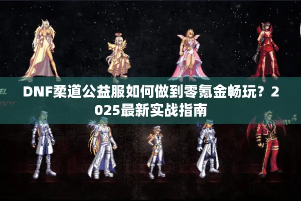 DNF柔道公益服如何做到零氪金畅玩？2025最新实战指南