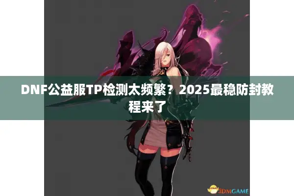 DNF公益服TP检测太频繁？2025最稳防封教程来了