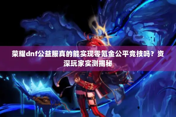 荣耀dnf公益服真的能实现零氪金公平竞技吗？资深玩家实测揭秘