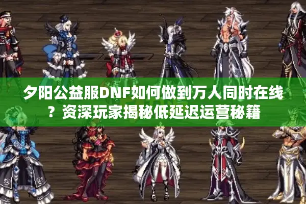 夕阳公益服DNF如何做到万人同时在线？资深玩家揭秘低延迟运营秘籍
