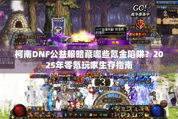 柯南DNF公益服暗藏哪些氪金陷阱？2025年零氪玩家生存指南