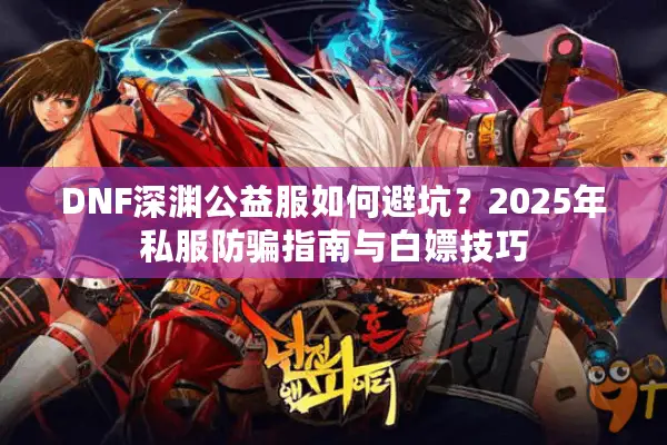 DNF深渊公益服如何避坑？2025年私服防骗指南与白嫖技巧