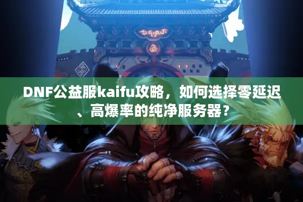 DNF公益服kaifu攻略，如何选择零延迟、高爆率的纯净服务器？