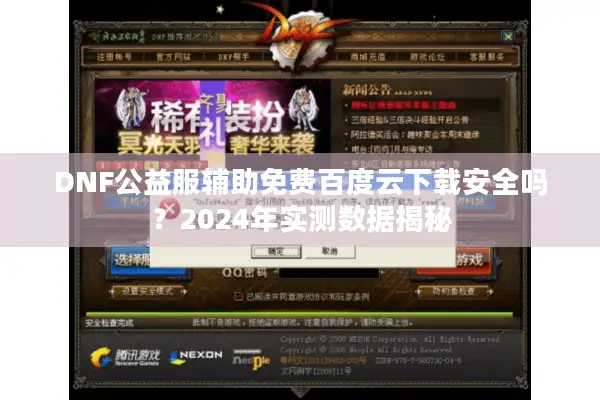 DNF公益服辅助免费百度云下载安全吗？2024年实测数据揭秘