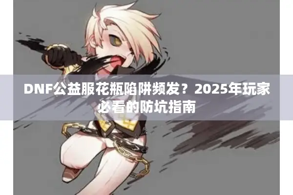 DNF公益服花瓶陷阱频发？2025年玩家必看的防坑指南