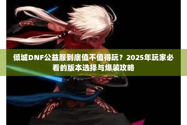 倾城DNF公益服到底值不值得玩？2025年玩家必看的版本选择与爆装攻略