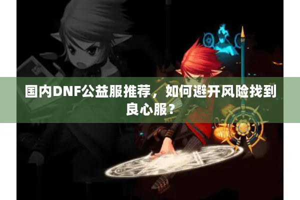 国内DNF公益服推荐，如何避开风险找到良心服？