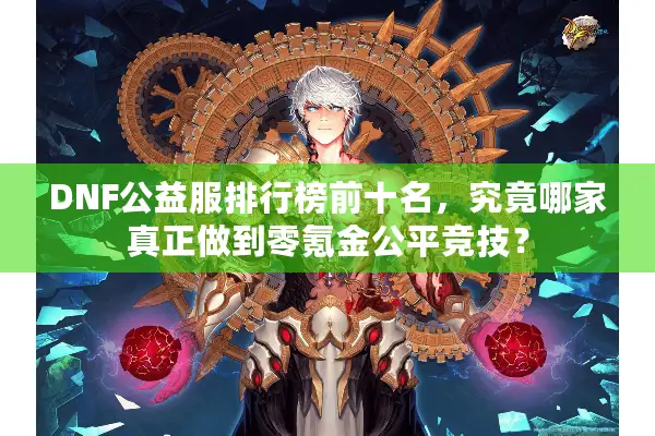 DNF公益服排行榜前十名，究竟哪家真正做到零氪金公平竞技？