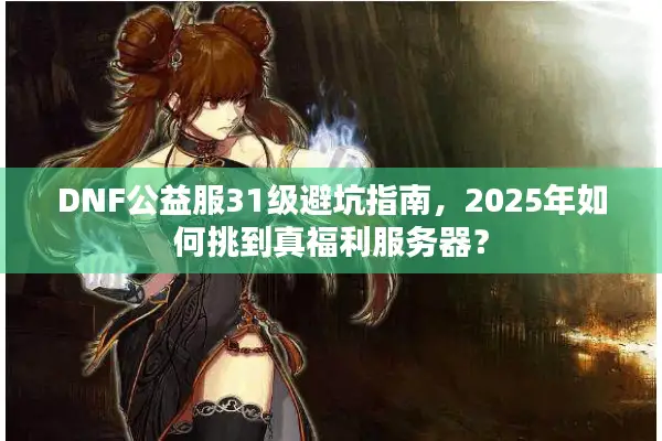 DNF公益服31级避坑指南，2025年如何挑到真福利服务器？