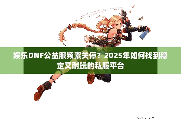 娱乐DNF公益服频繁关停？2025年如何找到稳定又耐玩的私服平台