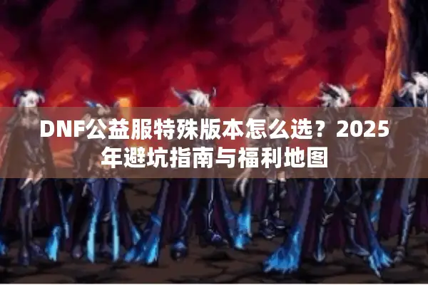 DNF公益服特殊版本怎么选？2025年避坑指南与福利地图