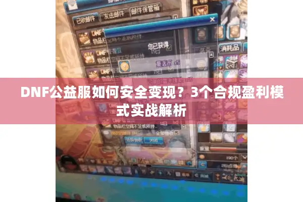 DNF公益服如何安全变现？3个合规盈利模式实战解析