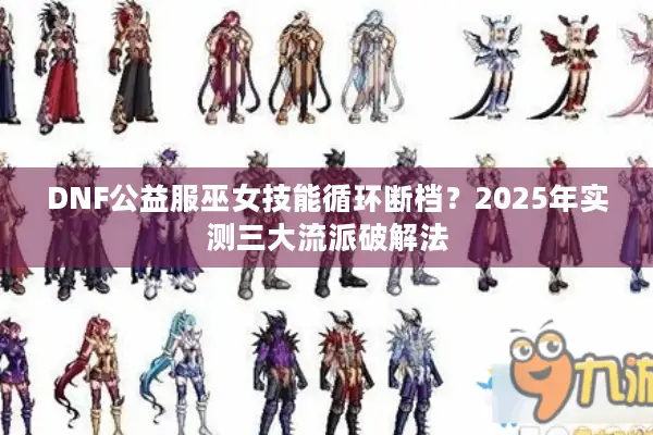 DNF公益服巫女技能循环断档？2025年实测三大流派破解法