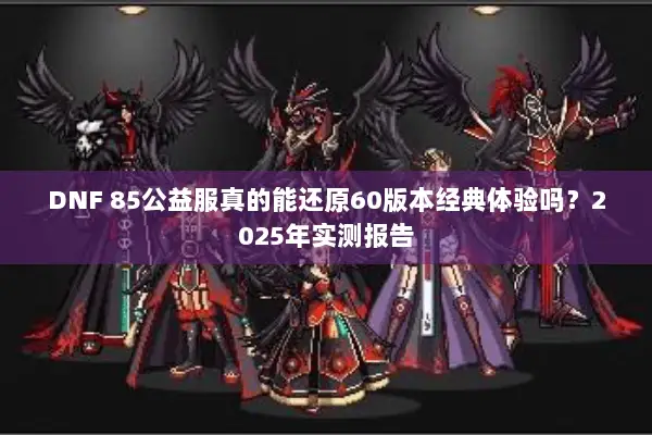 DNF 85公益服真的能还原60版本经典体验吗？2025年实测报告