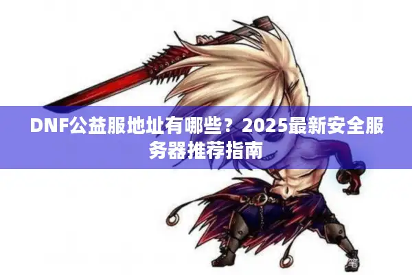 DNF公益服地址有哪些？2025最新安全服务器推荐指南