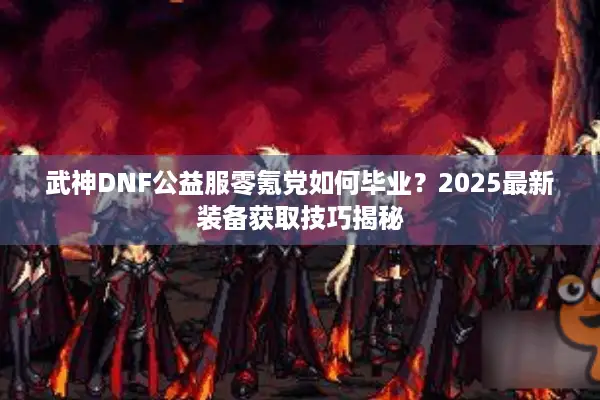 武神DNF公益服零氪党如何毕业？2025最新装备获取技巧揭秘