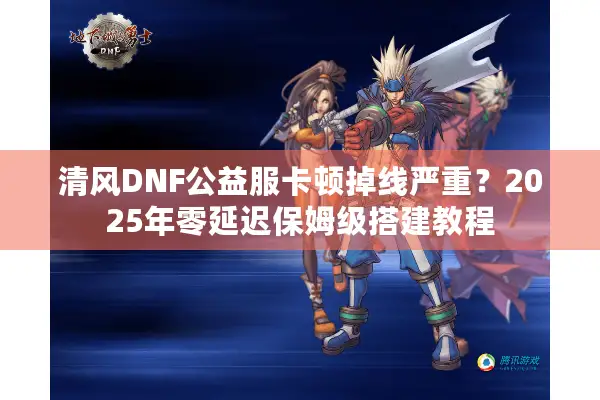 清风DNF公益服卡顿掉线严重？2025年零延迟保姆级搭建教程